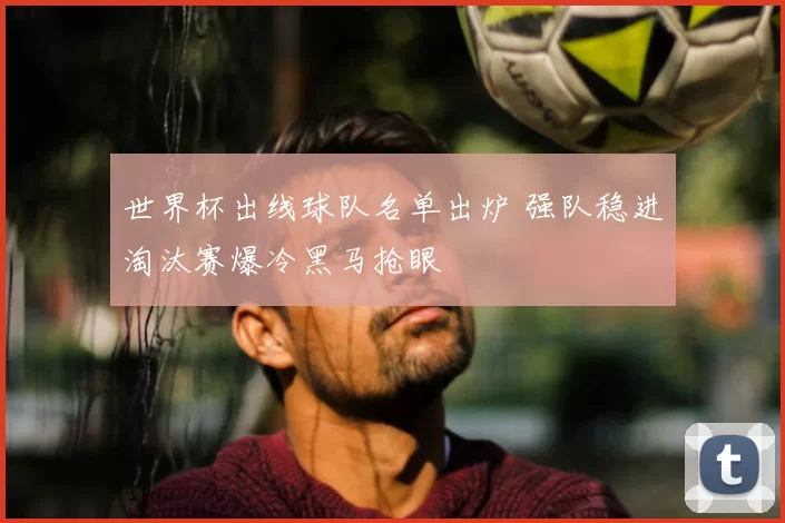 世界杯出线球队名单出炉 强队稳进淘汰赛爆冷黑马抢眼