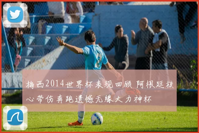 梅西2014世界杯表现回顾 阿根廷核心带伤奔跑遗憾无缘大力神杯