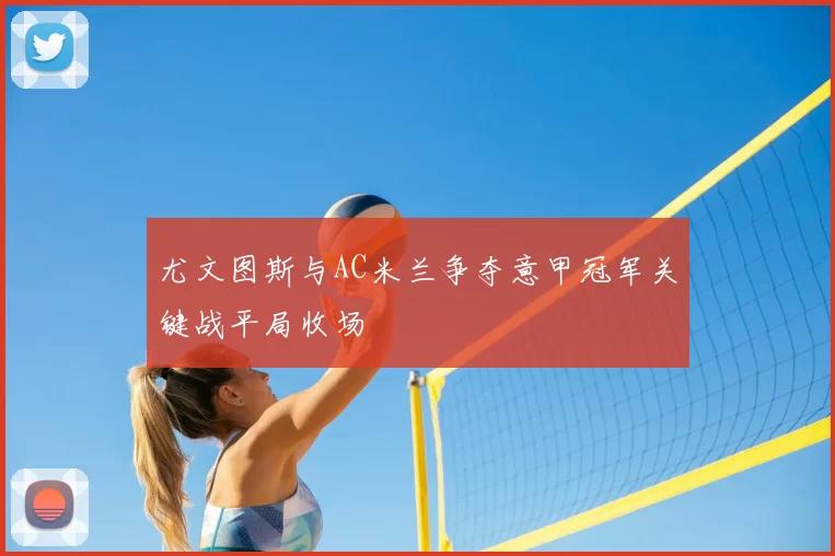 尤文图斯与AC米兰争夺意甲冠军关键战平局收场