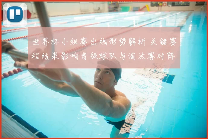 世界杯小组赛出线形势解析 关键赛程结果影响晋级球队与淘汰赛对阵