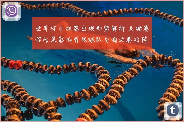 世界杯小组赛出线形势解析 关键赛程结果影响晋级球队与淘汰赛对阵