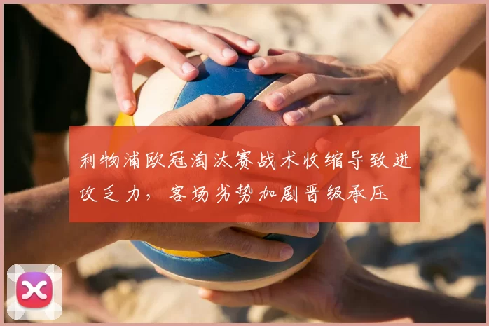 利物浦欧冠淘汰赛战术收缩导致进攻乏力，客场劣势加剧晋级承压