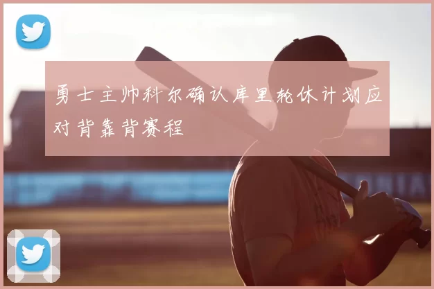 勇士主帅科尔确认库里轮休计划应对背靠背赛程