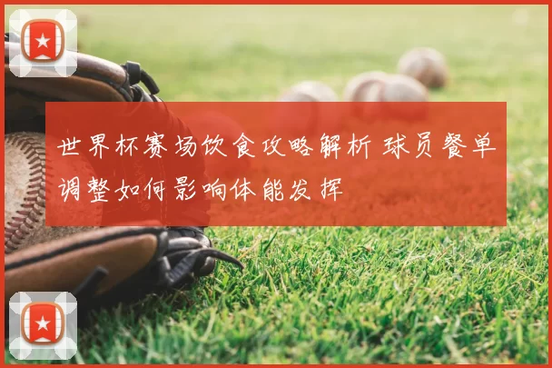 世界杯赛场饮食攻略解析 球员餐单调整如何影响体能发挥