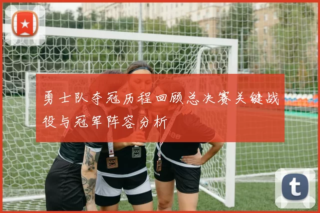 勇士队夺冠历程回顾总决赛关键战役与冠军阵容分析