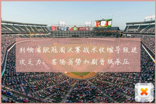 利物浦欧冠淘汰赛战术收缩导致进攻乏力，客场劣势加剧晋级承压