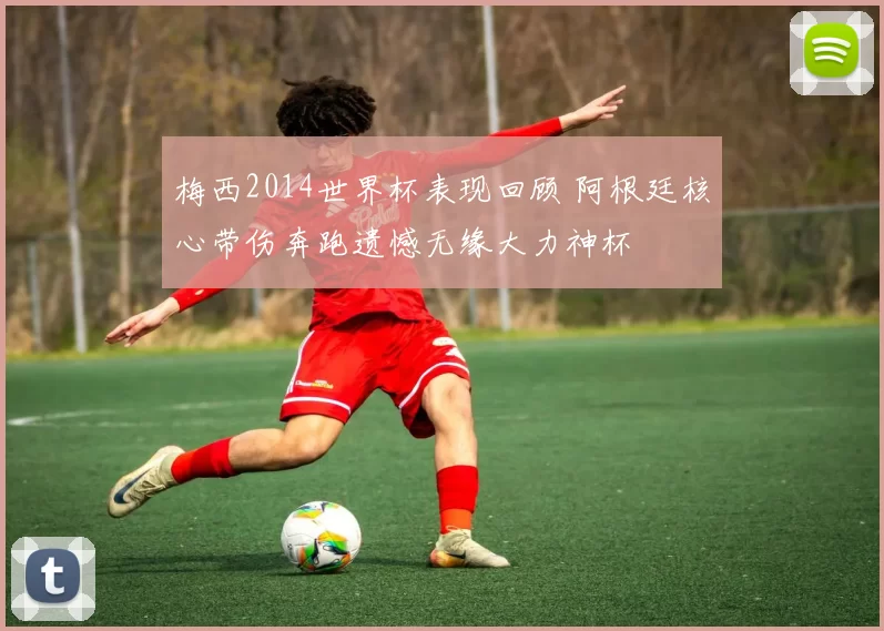 梅西2014世界杯表现回顾 阿根廷核心带伤奔跑遗憾无缘大力神杯