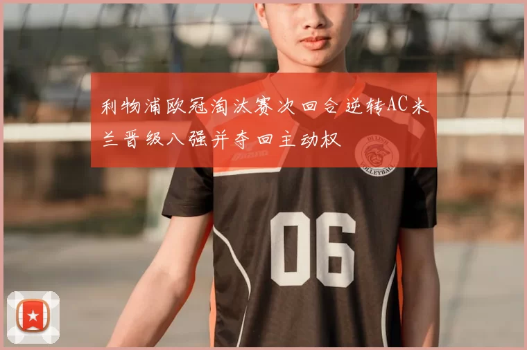 利物浦欧冠淘汰赛次回合逆转AC米兰晋级八强并夺回主动权