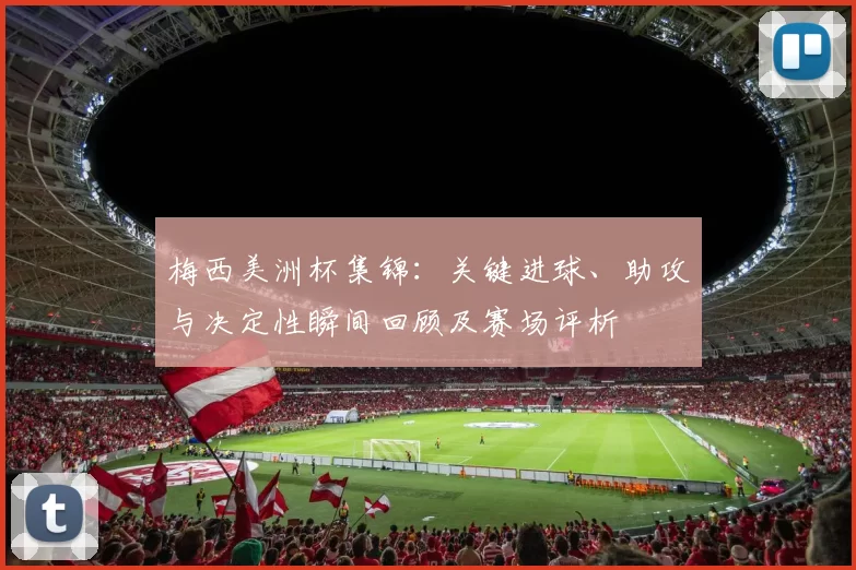 梅西美洲杯集锦：关键进球、助攻与决定性瞬间回顾及赛场评析