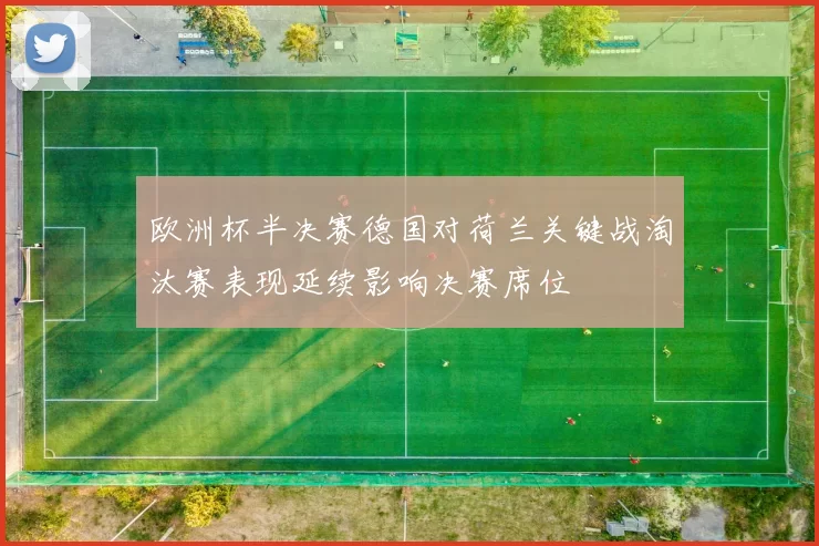 欧洲杯半决赛德国对荷兰关键战淘汰赛表现延续影响决赛席位