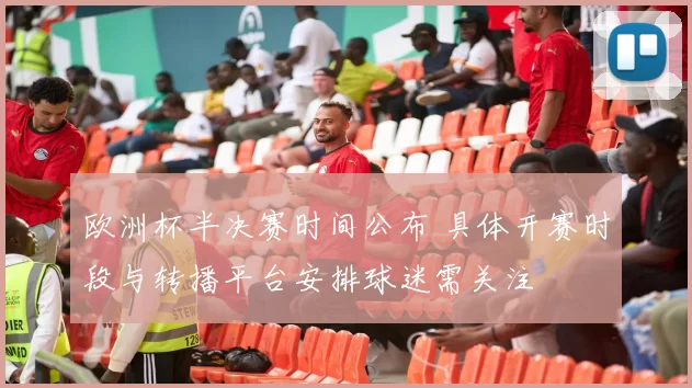 欧洲杯半决赛时间公布 具体开赛时段与转播平台安排球迷需关注