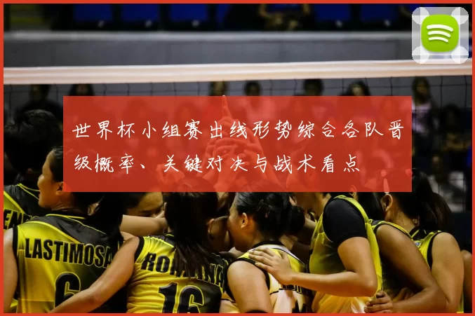 世界杯小组赛出线形势综合各队晋级概率、关键对决与战术看点