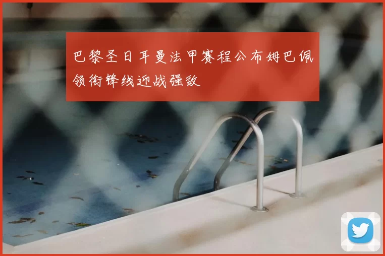巴黎圣日耳曼法甲赛程公布姆巴佩领衔锋线迎战强敌