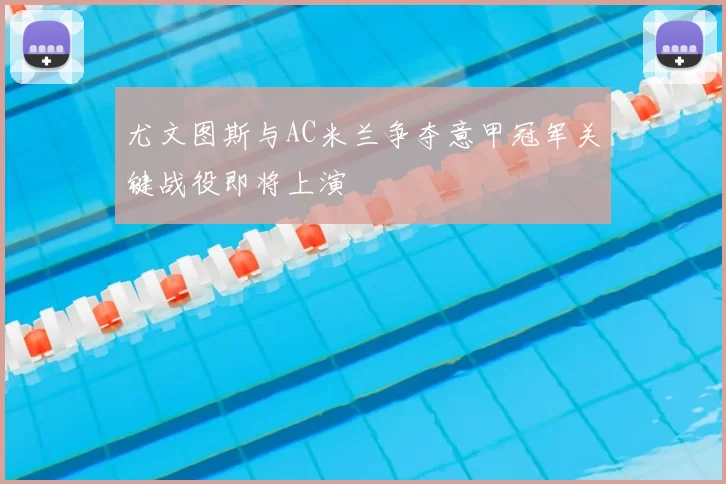 尤文图斯与AC米兰争夺意甲冠军关键战役即将上演