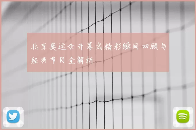 北京奥运会开幕式精彩瞬间回顾与经典节目全解析