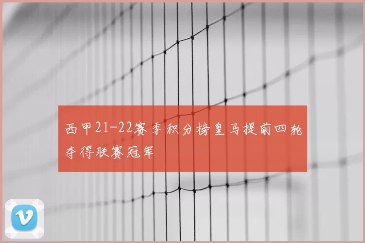 西甲21-22赛季积分榜皇马提前四轮夺得联赛冠军