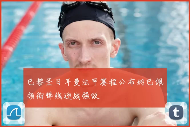 巴黎圣日耳曼法甲赛程公布姆巴佩领衔锋线迎战强敌