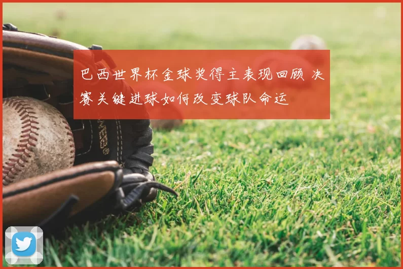 巴西世界杯金球奖得主表现回顾 决赛关键进球如何改变球队命运