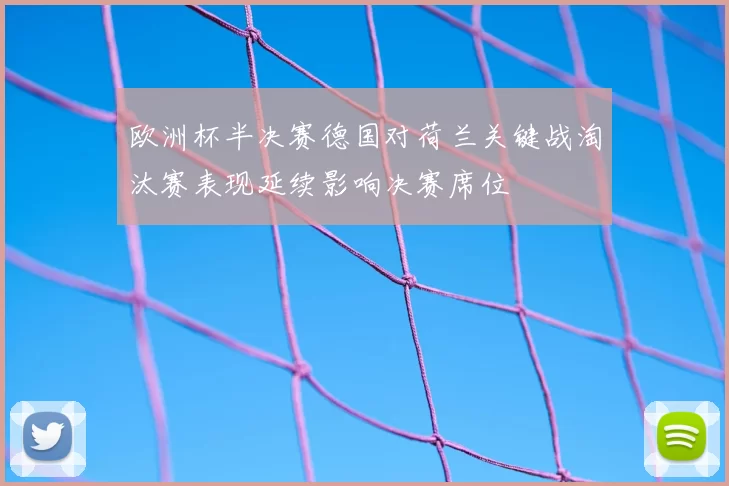 欧洲杯半决赛德国对荷兰关键战淘汰赛表现延续影响决赛席位