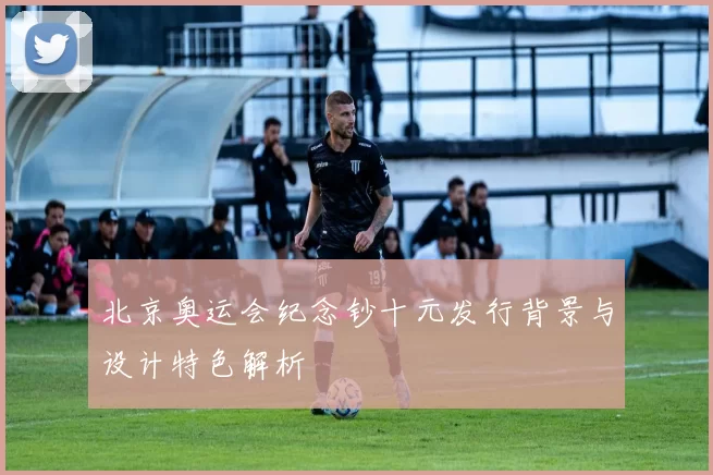 北京奥运会纪念钞十元发行背景与设计特色解析